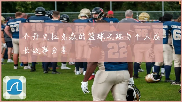 乔丹克拉克森的篮球之路与个人成长故事分享