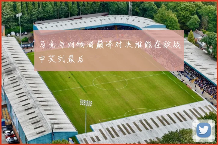 马竞与利物浦巅峰对决谁能在欧战中笑到最后