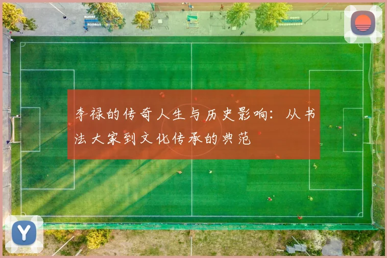 李禄的传奇人生与历史影响：从书法大家到文化传承的典范