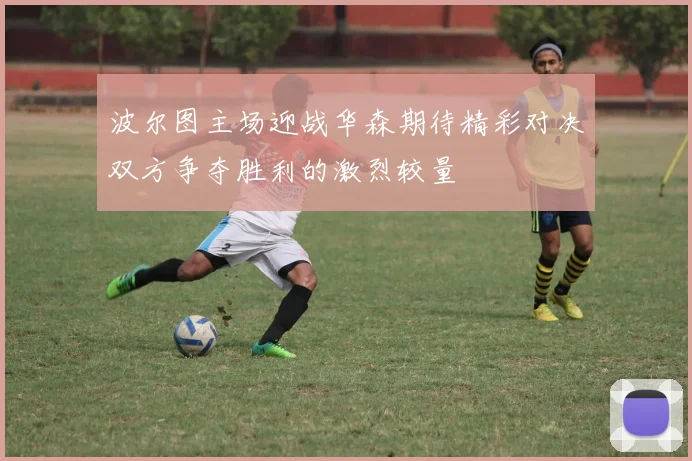 波尔图主场迎战华森期待精彩对决双方争夺胜利的激烈较量