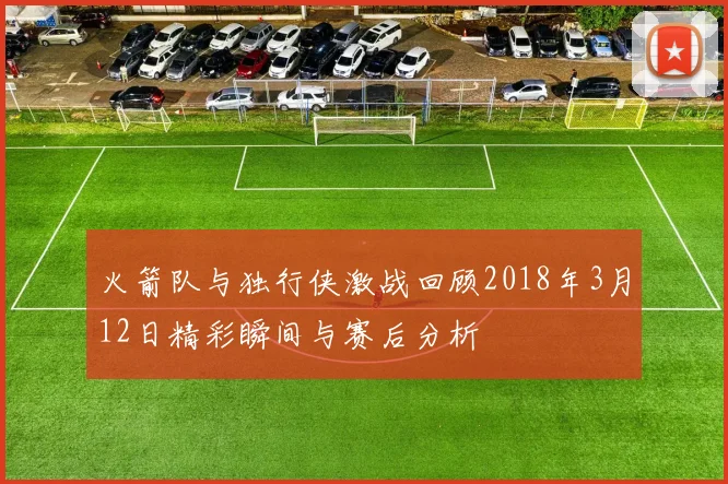 火箭队与独行侠激战回顾2018年3月12日精彩瞬间与赛后分析