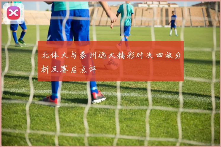 北体大与泰州远大精彩对决回放分析及赛后点评