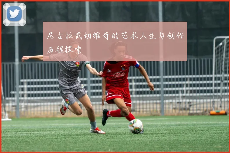 尼古拉武切维奇的艺术人生与创作历程探索