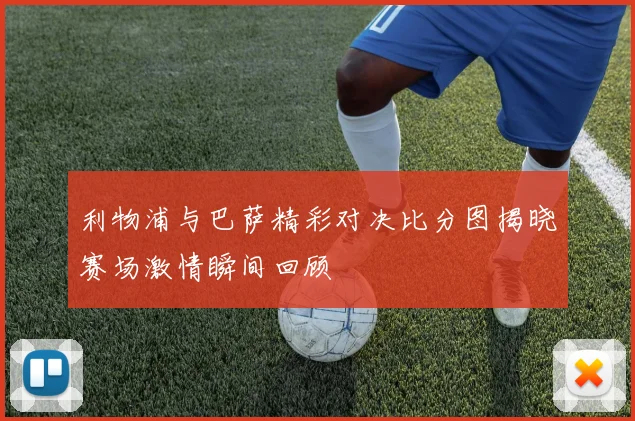 利物浦与巴萨精彩对决比分图揭晓赛场激情瞬间回顾