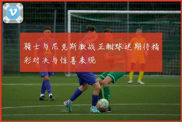 骑士与尼克斯激战正酣球迷期待精彩对决与惊喜表现