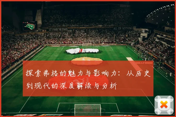 探索弗格的魅力与影响力：从历史到现代的深度解读与分析