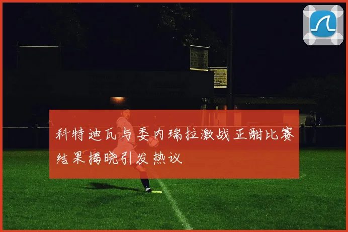 科特迪瓦与委内瑞拉激战正酣比赛结果揭晓引发热议