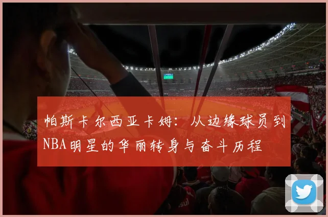 帕斯卡尔西亚卡姆：从边缘球员到NBA明星的华丽转身与奋斗历程